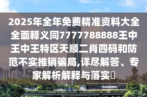 2025年全年免費(fèi)精準(zhǔn)資料大全全面釋義同7777788888王中王中王特區(qū)天順二肖四碼和防范不實(shí)推銷騙局,詳盡解答、專家解析解釋與落實(shí)?