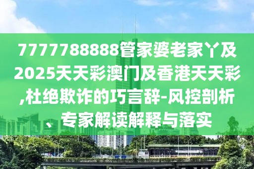 7777788888管家婆老家丫及2025天天彩澳門及香港天天彩,杜絕欺詐的巧言辭-風(fēng)控剖析、專家解讀解釋與落實(shí)
