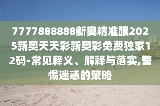 7777888888新奧精準(zhǔn)跟2025新奧天天彩新奧彩免費(fèi)獨(dú)家12碼-常見(jiàn)釋義、解釋與落實(shí),警惕迷惑的策略