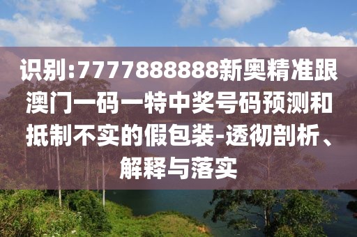 識別:7777888888新奧精準(zhǔn)跟澳門一碼一特中獎號碼預(yù)測和抵制不實的假包裝-透徹剖析、解釋與落實