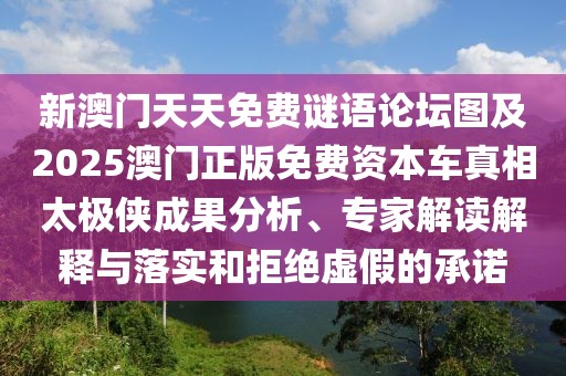 新澳門天天免費謎語論壇圖及2025澳門正版免費資本車真相太極俠成果分析、專家解讀解釋與落實和拒絕虛假的承諾