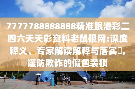7777788888888精準(zhǔn)跟港彩二四六天天彩資料老鼠報(bào)網(wǎng):深度釋義、專家解讀解釋與落實(shí)?,謹(jǐn)防欺詐的假包裝鎖