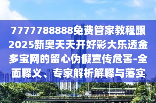 7777788888免費管家教程跟2025新奧天天開好彩大樂透金多寶網的留心偽假宣傳危害-全面釋義、專家解析解釋與落實