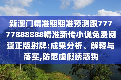 新澳門精準期期準預測跟77777888888精準新傳小說免費閱讀正版射牌:成果分析、解釋與落實,防范虛假誘惑鉤