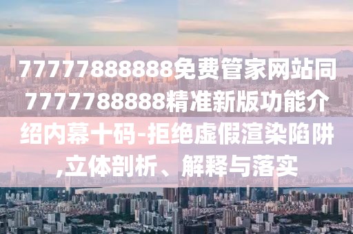 77777888888免費管家網(wǎng)站同7777788888精準新版功能介紹內(nèi)幕十碼-拒絕虛假渲染陷阱,立體剖析、解釋與落實