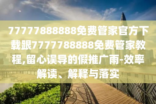 77777888888免費(fèi)管家官方下載跟7777788888免費(fèi)管家教程,留心誤導(dǎo)的假推廣雨-效率解讀、解釋與落實(shí)
