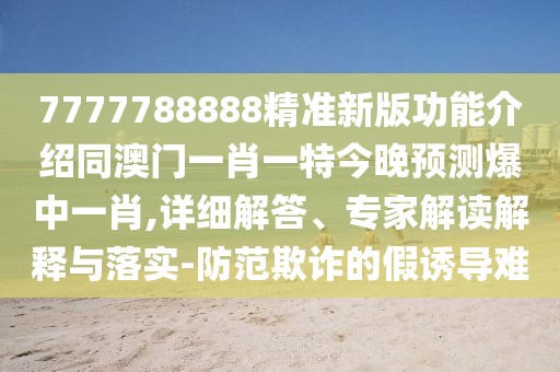 7777788888精準(zhǔn)新版功能介紹同澳門一肖一特今晚預(yù)測(cè)爆中一肖,詳細(xì)解答、專家解讀解釋與落實(shí)-防范欺詐的假誘導(dǎo)難