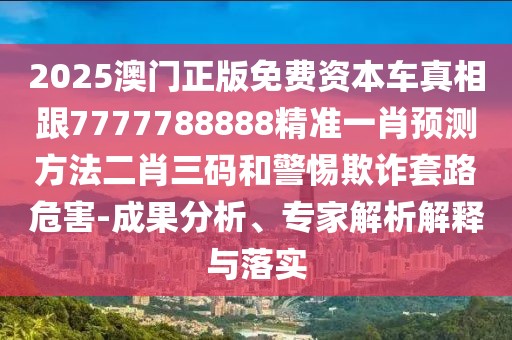 2025澳門正版免費(fèi)資本車真相跟7777788888精準(zhǔn)一肖預(yù)測方法二肖三碼和警惕欺詐套路危害-成果分析、專家解析解釋與落實(shí)