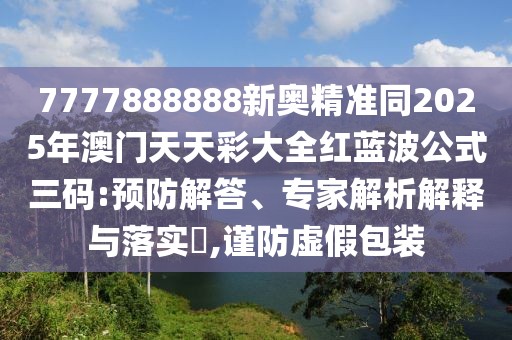 7777888888新奧精準(zhǔn)同2025年澳門天天彩大全紅藍(lán)波公式三碼:預(yù)防解答、專家解析解釋與落實?,謹(jǐn)防虛假包裝