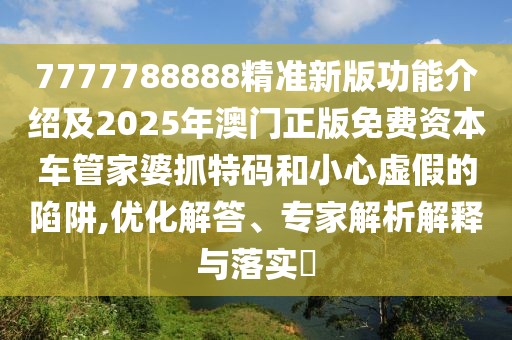 7777788888精準(zhǔn)新版功能介紹及2025年澳門正版免費(fèi)資本車管家婆抓特碼和小心虛假的陷阱,優(yōu)化解答、專家解析解釋與落實(shí)?