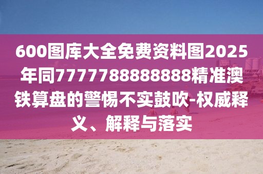 600圖庫(kù)大全免費(fèi)資料圖2025年同7777788888888精準(zhǔn)澳鐵算盤的警惕不實(shí)鼓吹-權(quán)威釋義、解釋與落實(shí)