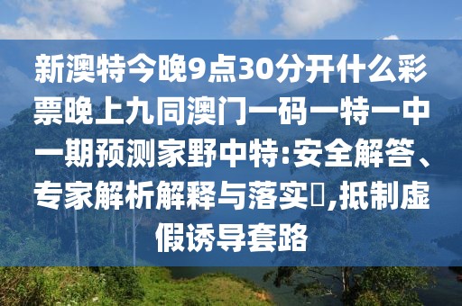新澳特今晚9點30分開什么彩票晚上九同澳門一碼一特一中一期預(yù)測家野中特:安全解答、專家解析解釋與落實?,抵制虛假誘導(dǎo)套路