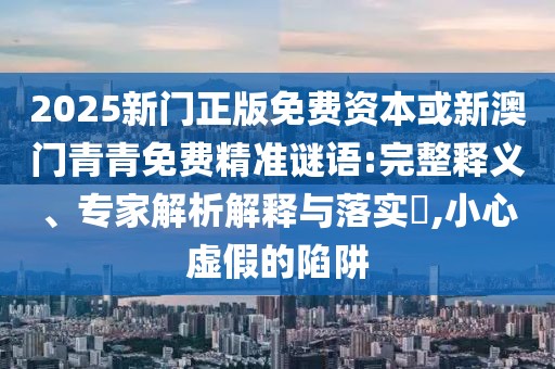 2025新門正版免費資本或新澳門青青免費精準(zhǔn)謎語:完整釋義、專家解析解釋與落實?,小心虛假的陷阱