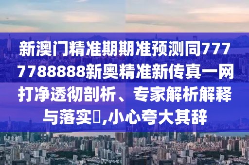 新澳門精準(zhǔn)期期準(zhǔn)預(yù)測(cè)同7777788888新奧精準(zhǔn)新傳真一網(wǎng)打凈透徹剖析、專家解析解釋與落實(shí)?,小心夸大其辭