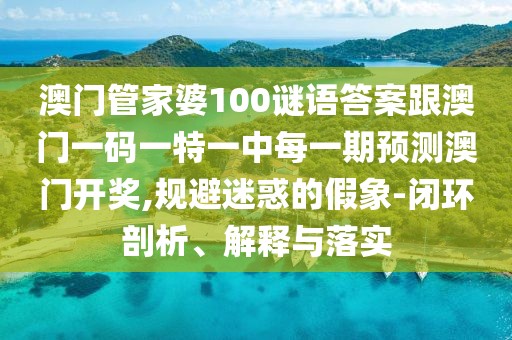 澳門管家婆100謎語答案跟澳門一碼一特一中每一期預(yù)測澳門開獎,規(guī)避迷惑的假象-閉環(huán)剖析、解釋與落實(shí)