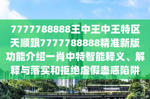 7777788888王中王中王特區(qū)天順跟7777788888精準(zhǔn)新版功能介紹一肖中特智能釋義、解釋與落實(shí)和拒絕虛假蠱惑陷阱