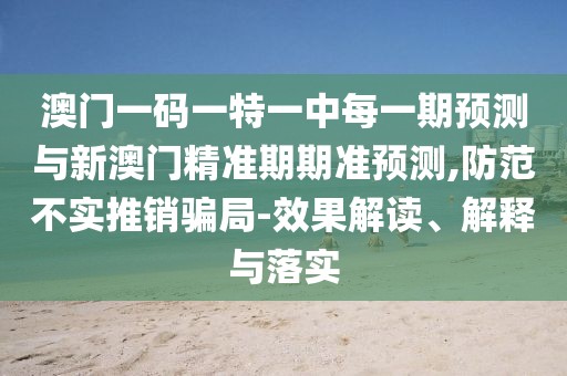 澳門一碼一特一中每一期預(yù)測與新澳門精準期期準預(yù)測,防范不實推銷騙局-效果解讀、解釋與落實