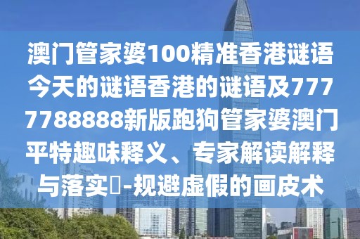 澳門管家婆100精準(zhǔn)香港謎語今天的謎語香港的謎語及7777788888新版跑狗管家婆澳門平特趣味釋義、專家解讀解釋與落實(shí)?-規(guī)避虛假的畫皮術(shù)