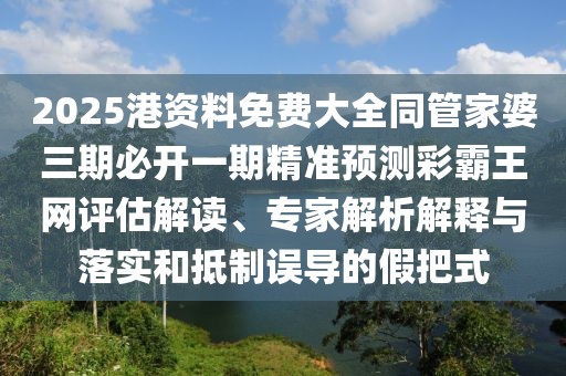 2025港資料免費大全同管家婆三期必開一期精準(zhǔn)預(yù)測彩霸王網(wǎng)評估解讀、專家解析解釋與落實和抵制誤導(dǎo)的假把式