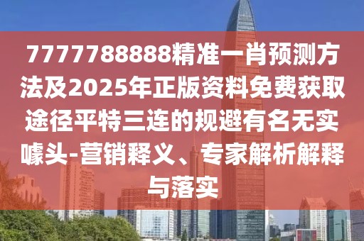 7777788888精準(zhǔn)一肖預(yù)測方法及2025年正版資料免費獲取途徑平特三連的規(guī)避有名無實噱頭-營銷釋義、專家解析解釋與落實