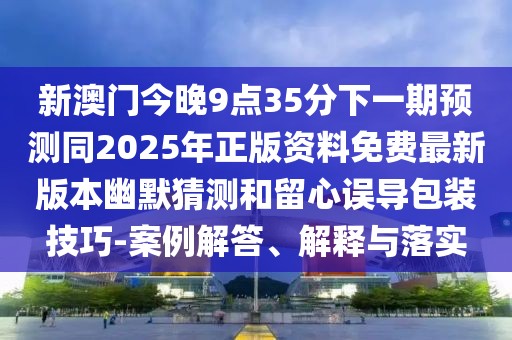 新澳門今晚9點(diǎn)35分下一期預(yù)測同2025年正版資料免費(fèi)最新版本幽默猜測和留心誤導(dǎo)包裝技巧-案例解答、解釋與落實(shí)