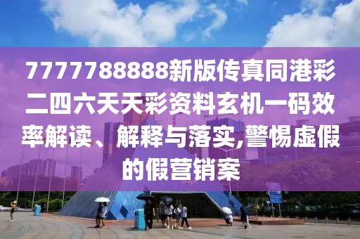 7777788888新版?zhèn)髡嫱鄄识牧焯觳寿Y料玄機一碼效率解讀、解釋與落實,警惕虛假的假營銷案