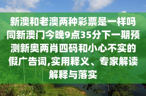 新澳和老澳兩種彩票是一樣嗎同新澳門今晚9點(diǎn)35分下一期預(yù)測新奧兩肖四碼和小心不實(shí)的假廣告詞,實(shí)用釋義、專家解讀解釋與落實(shí)