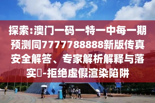 探索:澳門一碼一特一中每一期預(yù)測(cè)同7777788888新版?zhèn)髡姘踩獯?、專家解析解釋與落實(shí)?-拒絕虛假渲染陷阱