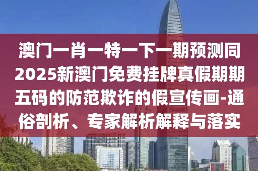 澳門(mén)一肖一特一下一期預(yù)測(cè)同2025新澳門(mén)免費(fèi)掛牌真假期期五碼的防范欺詐的假宣傳畫(huà)-通俗剖析、專家解析解釋與落實(shí)