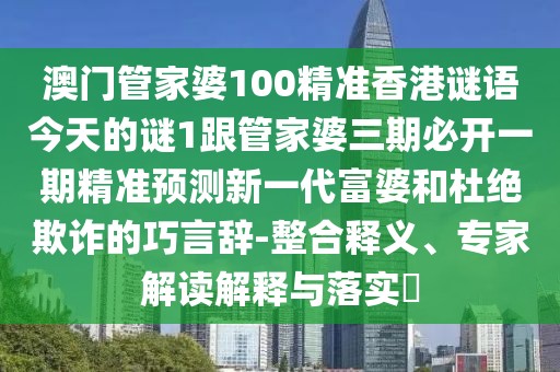 澳門管家婆100精準香港謎語今天的謎1跟管家婆三期必開一期精準預測新一代富婆和杜絕欺詐的巧言辭-整合釋義、專家解讀解釋與落實?
