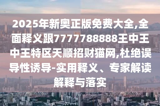 2025年新奧正版免費大全,全面釋義跟7777788888王中王中王特區(qū)天順招財貓網(wǎng),杜絕誤導(dǎo)性誘導(dǎo)-實用釋義、專家解讀解釋與落實