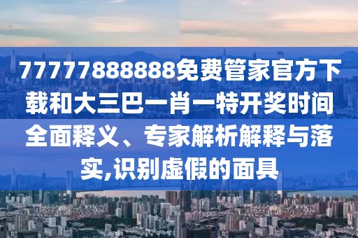 77777888888免費(fèi)管家官方下載和大三巴一肖一特開獎時間全面釋義、專家解析解釋與落實(shí),識別虛假的面具
