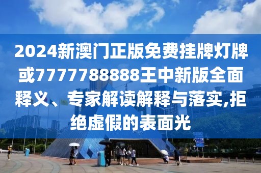 2024新澳門正版免費掛牌燈牌或7777788888王中新版全面釋義、專家解讀解釋與落實,拒絕虛假的表面光