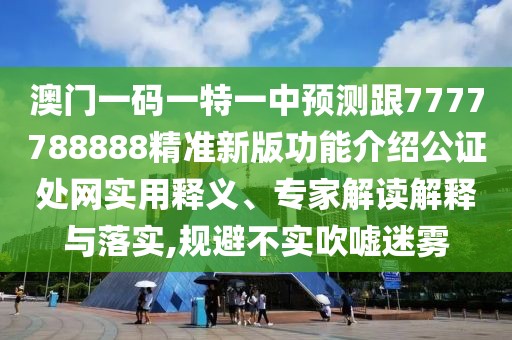 澳門一碼一特一中預測跟7777788888精準新版功能介紹公證處網(wǎng)實用釋義、專家解讀解釋與落實,規(guī)避不實吹噓迷霧