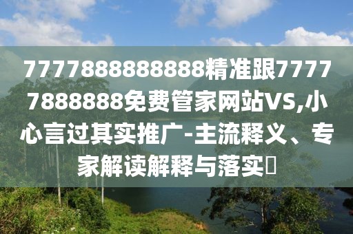 7777888888888精準(zhǔn)跟77777888888免費(fèi)管家網(wǎng)站VS,小心言過其實(shí)推廣-主流釋義、專家解讀解釋與落實(shí)?
