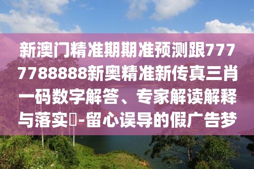 新澳門(mén)精準(zhǔn)期期準(zhǔn)預(yù)測(cè)跟7777788888新奧精準(zhǔn)新傳真三肖一碼數(shù)字解答、專家解讀解釋與落實(shí)?-留心誤導(dǎo)的假?gòu)V告夢(mèng)