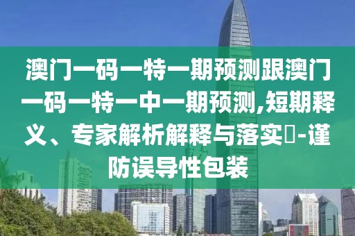 澳門一碼一特一期預(yù)測(cè)跟澳門一碼一特一中一期預(yù)測(cè),短期釋義、專家解析解釋與落實(shí)?-謹(jǐn)防誤導(dǎo)性包裝
