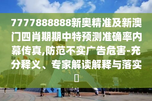 7777888888新奧精準(zhǔn)及新澳門四肖期期中特預(yù)測(cè)準(zhǔn)確率內(nèi)幕傳真,防范不實(shí)廣告危害-充分釋義、專家解讀解釋與落實(shí)?