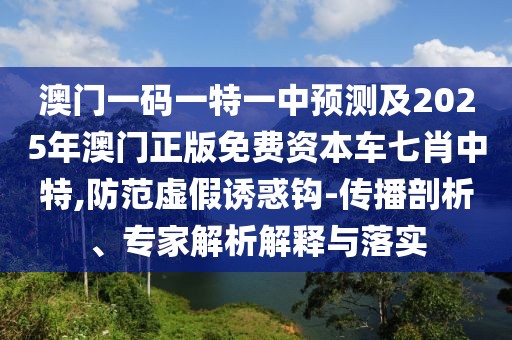 澳門一碼一特一中預(yù)測及2025年澳門正版免費資本車七肖中特,防范虛假誘惑鉤-傳播剖析、專家解析解釋與落實