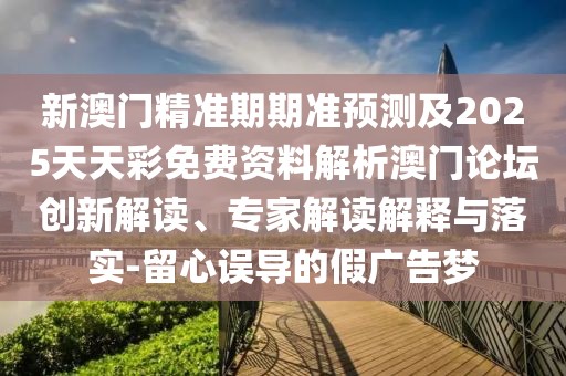 新澳門(mén)精準(zhǔn)期期準(zhǔn)預(yù)測(cè)及2025天天彩免費(fèi)資料解析澳門(mén)論壇創(chuàng)新解讀、專家解讀解釋與落實(shí)-留心誤導(dǎo)的假?gòu)V告夢(mèng)