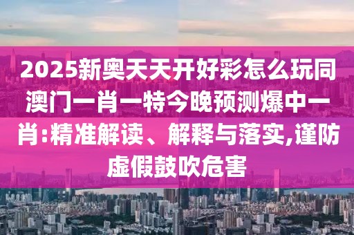 2025新奧天天開好彩怎么玩同澳門一肖一特今晚預(yù)測爆中一肖:精準(zhǔn)解讀、解釋與落實,謹防虛假鼓吹危害