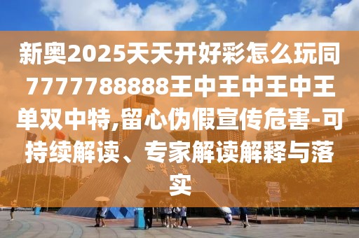 新奧2025天天開好彩怎么玩同7777788888王中王中王中王單雙中特,留心偽假宣傳危害-可持續(xù)解讀、專家解讀解釋與落實