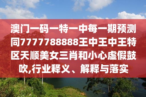 澳門一碼一特一中每一期預(yù)測同7777788888王中王中王特區(qū)天順美女三肖和小心虛假鼓吹,行業(yè)釋義、解釋與落實(shí)
