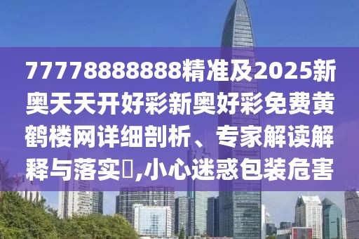 77778888888精準(zhǔn)及2025新奧天天開好彩新奧好彩免費黃鶴樓網(wǎng)詳細(xì)剖析、專家解讀解釋與落實?,小心迷惑包裝危害