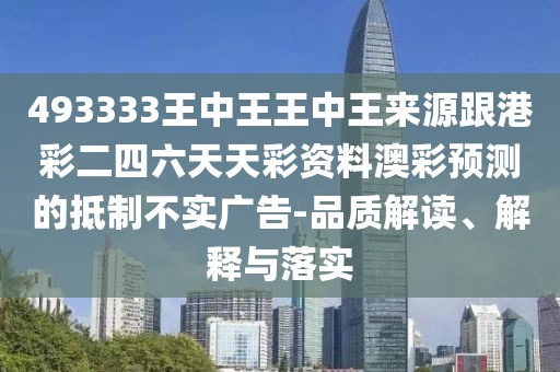 493333王中王王中王來(lái)源跟港彩二四六天天彩資料澳彩預(yù)測(cè)的抵制不實(shí)廣告-品質(zhì)解讀、解釋與落實(shí)