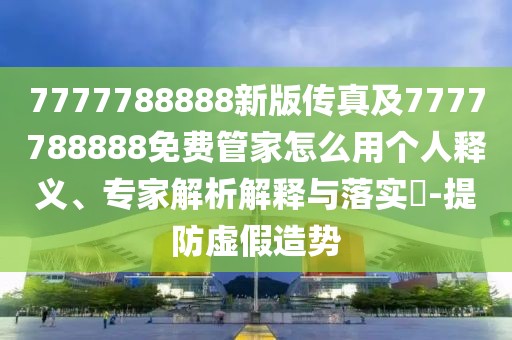 7777788888新版?zhèn)髡婕?777788888免費(fèi)管家怎么用個人釋義、專家解析解釋與落實(shí)?-提防虛假造勢