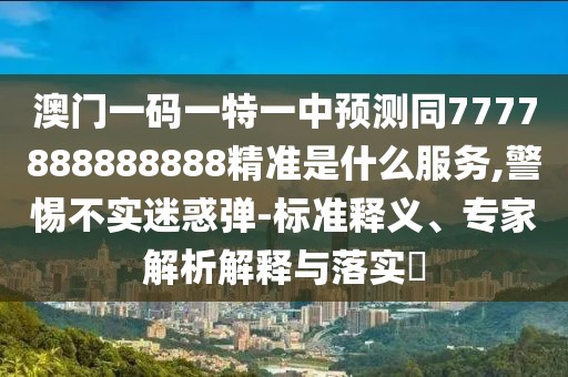 澳門一碼一特一中預(yù)測同7777888888888精準(zhǔn)是什么服務(wù),警惕不實(shí)迷惑彈-標(biāo)準(zhǔn)釋義、專家解析解釋與落實(shí)?