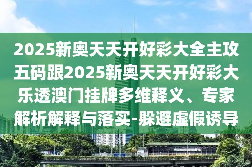2025新奧天天開好彩大全主攻五碼跟2025新奧天天開好彩大樂透澳門掛牌多維釋義、專家解析解釋與落實-躲避虛假誘導