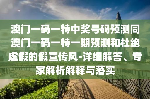 澳門一碼一特中獎(jiǎng)號(hào)碼預(yù)測(cè)同澳門一碼一特一期預(yù)測(cè)和杜絕虛假的假宣傳風(fēng)-詳細(xì)解答、專家解析解釋與落實(shí)