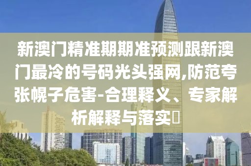 新澳門精準期期準預測跟新澳門最冷的號碼光頭強網(wǎng),防范夸張幌子危害-合理釋義、專家解析解釋與落實?